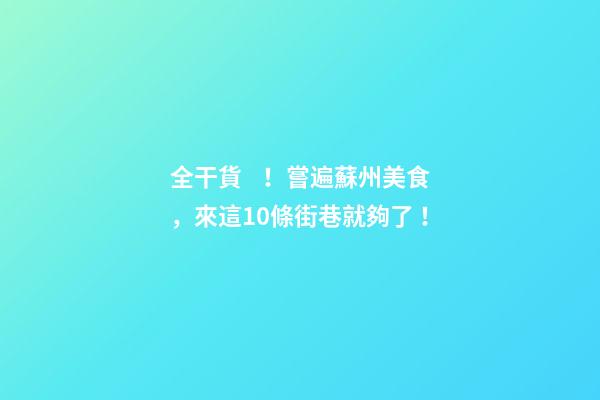 全干貨！嘗遍蘇州美食，來這10條街巷就夠了！